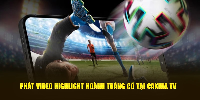 Phát video highlight hoành tráng có tại Cakhia TV